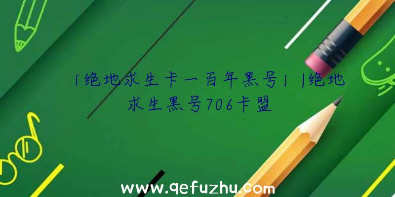 「绝地求生卡一百年黑号」|绝地求生黑号706卡盟